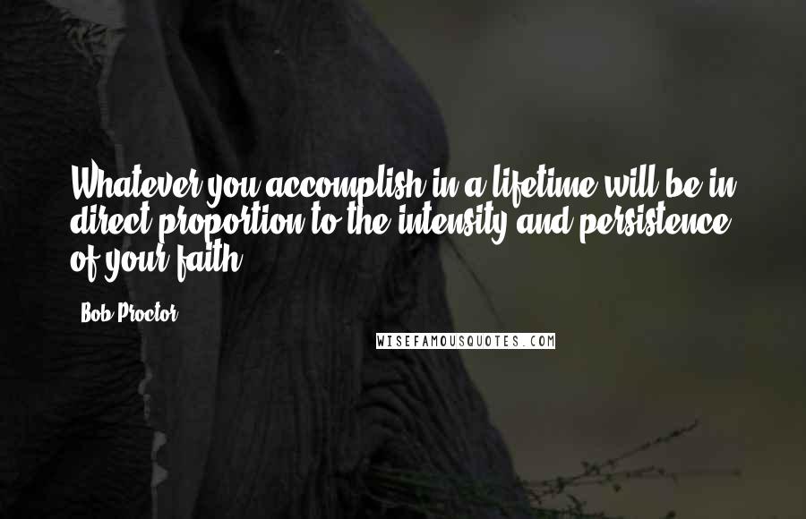 Bob Proctor Quotes: Whatever you accomplish in a lifetime will be in direct proportion to the intensity and persistence of your faith