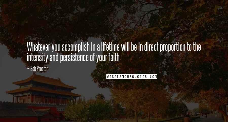 Bob Proctor Quotes: Whatever you accomplish in a lifetime will be in direct proportion to the intensity and persistence of your faith