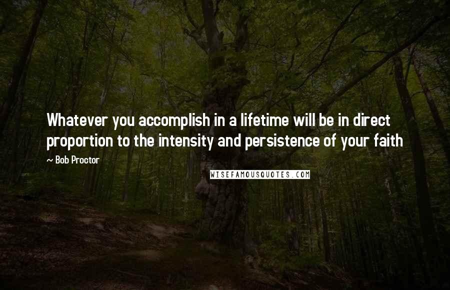 Bob Proctor Quotes: Whatever you accomplish in a lifetime will be in direct proportion to the intensity and persistence of your faith