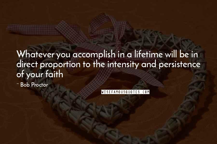 Bob Proctor Quotes: Whatever you accomplish in a lifetime will be in direct proportion to the intensity and persistence of your faith