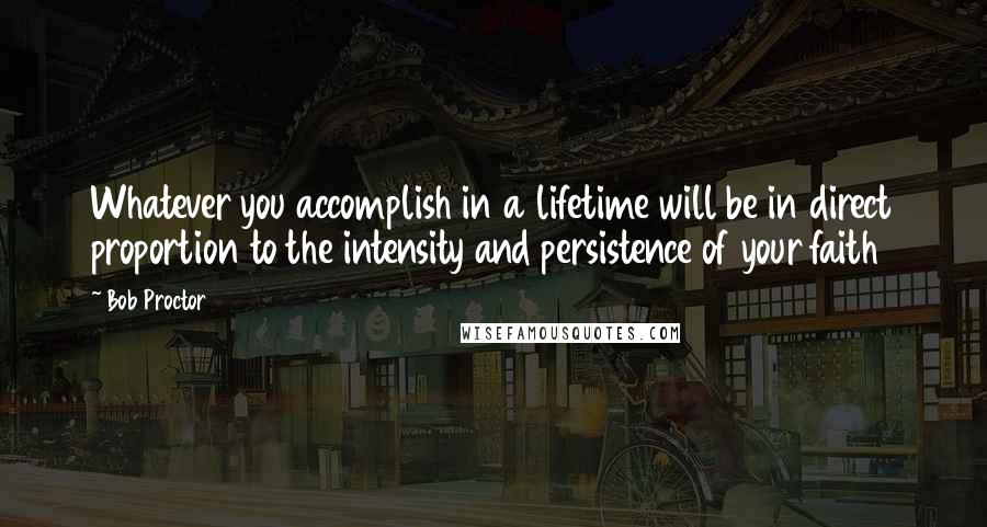 Bob Proctor Quotes: Whatever you accomplish in a lifetime will be in direct proportion to the intensity and persistence of your faith