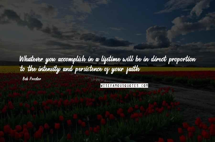 Bob Proctor Quotes: Whatever you accomplish in a lifetime will be in direct proportion to the intensity and persistence of your faith