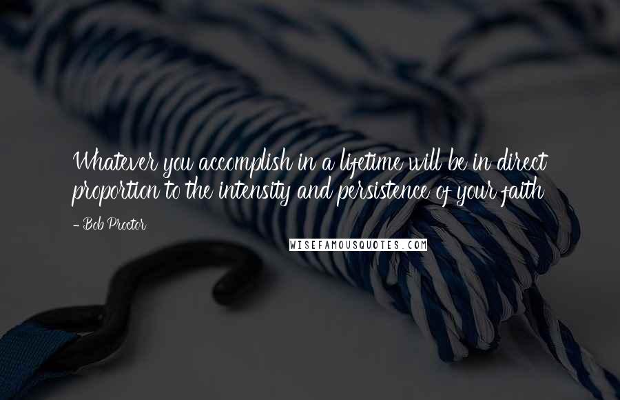 Bob Proctor Quotes: Whatever you accomplish in a lifetime will be in direct proportion to the intensity and persistence of your faith
