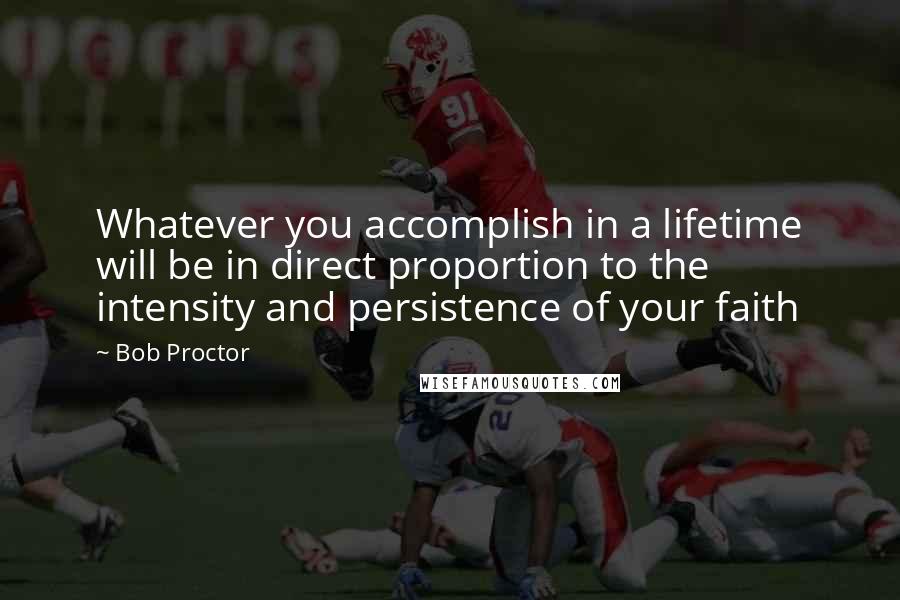 Bob Proctor Quotes: Whatever you accomplish in a lifetime will be in direct proportion to the intensity and persistence of your faith