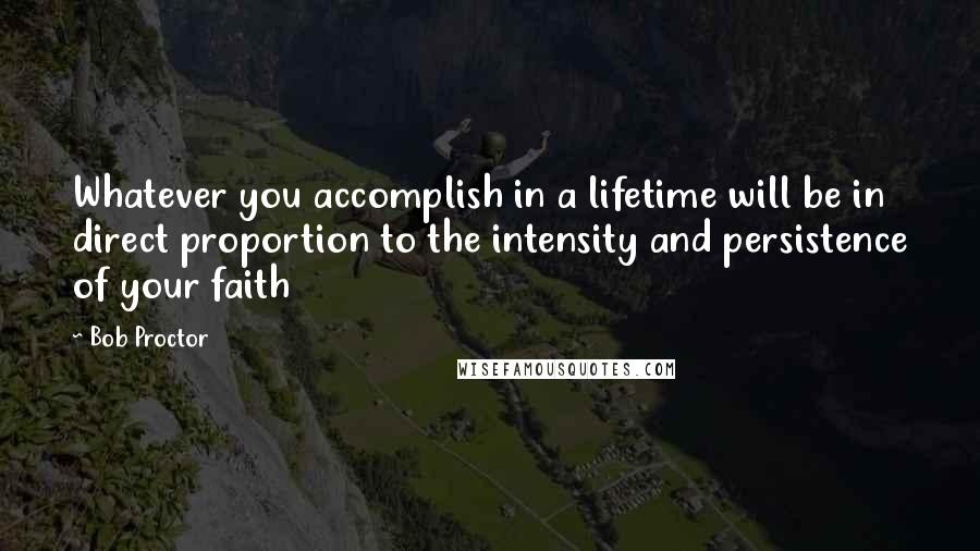 Bob Proctor Quotes: Whatever you accomplish in a lifetime will be in direct proportion to the intensity and persistence of your faith