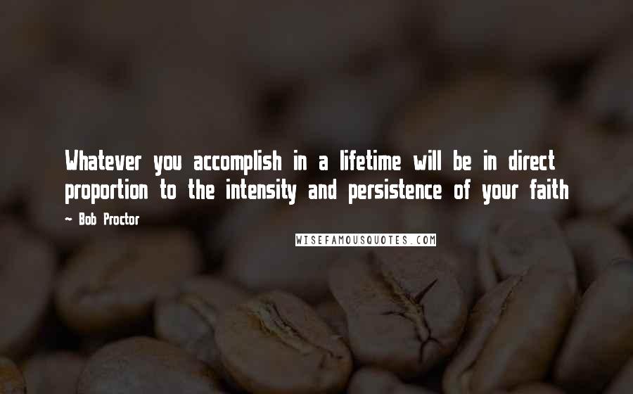 Bob Proctor Quotes: Whatever you accomplish in a lifetime will be in direct proportion to the intensity and persistence of your faith