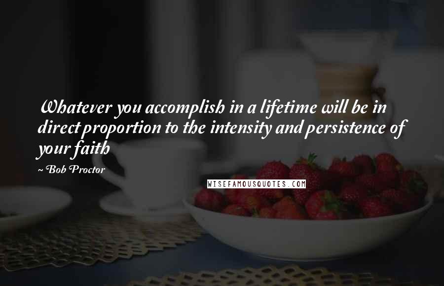 Bob Proctor Quotes: Whatever you accomplish in a lifetime will be in direct proportion to the intensity and persistence of your faith