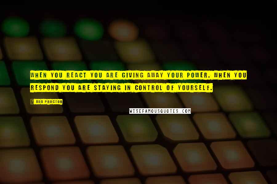 Bob Proctor Quotes: When you REACT you are giving away your power. When you RESPOND you are staying in control of yourself.