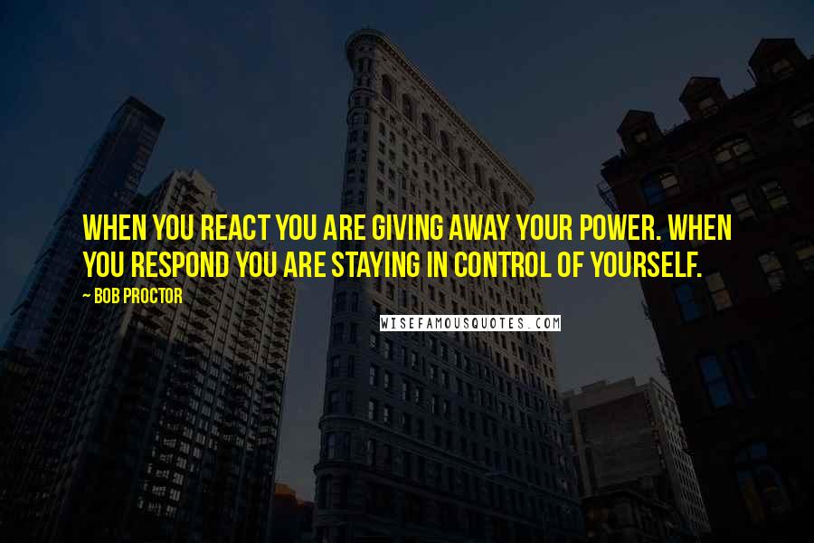 Bob Proctor Quotes: When you REACT you are giving away your power. When you RESPOND you are staying in control of yourself.