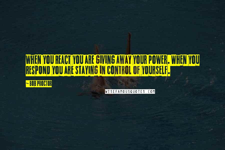 Bob Proctor Quotes: When you REACT you are giving away your power. When you RESPOND you are staying in control of yourself.