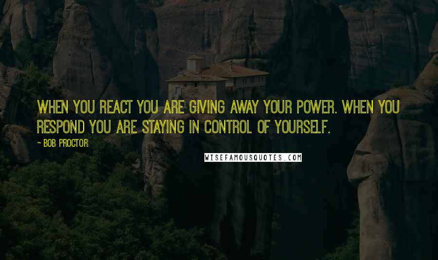 Bob Proctor Quotes: When you REACT you are giving away your power. When you RESPOND you are staying in control of yourself.