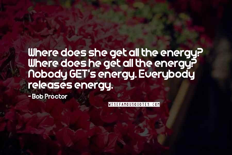 Bob Proctor Quotes: Where does she get all the energy? Where does he get all the energy? Nobody GET's energy. Everybody releases energy.