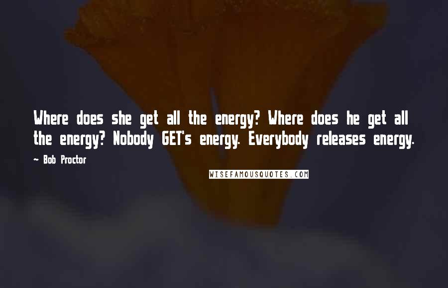 Bob Proctor Quotes: Where does she get all the energy? Where does he get all the energy? Nobody GET's energy. Everybody releases energy.