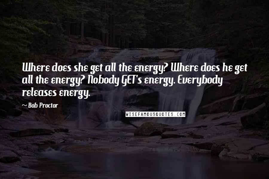 Bob Proctor Quotes: Where does she get all the energy? Where does he get all the energy? Nobody GET's energy. Everybody releases energy.