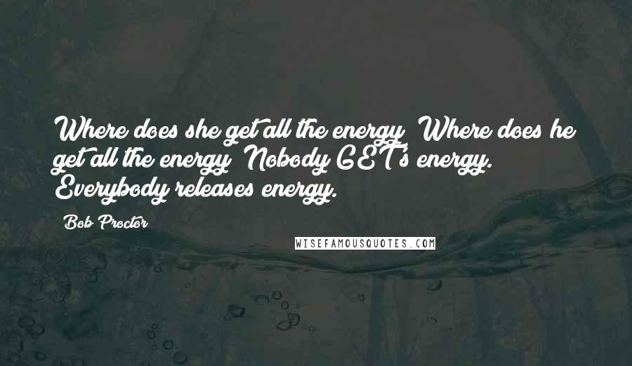 Bob Proctor Quotes: Where does she get all the energy? Where does he get all the energy? Nobody GET's energy. Everybody releases energy.