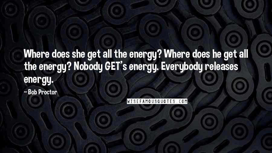 Bob Proctor Quotes: Where does she get all the energy? Where does he get all the energy? Nobody GET's energy. Everybody releases energy.