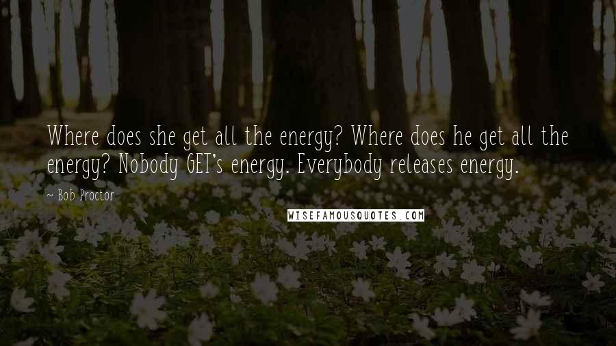 Bob Proctor Quotes: Where does she get all the energy? Where does he get all the energy? Nobody GET's energy. Everybody releases energy.