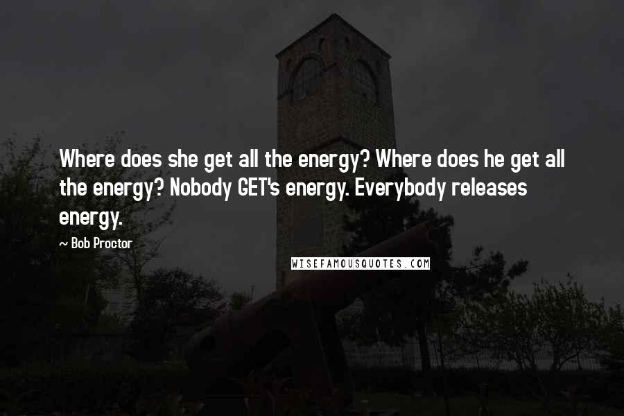 Bob Proctor Quotes: Where does she get all the energy? Where does he get all the energy? Nobody GET's energy. Everybody releases energy.