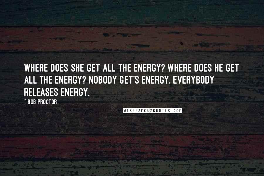 Bob Proctor Quotes: Where does she get all the energy? Where does he get all the energy? Nobody GET's energy. Everybody releases energy.