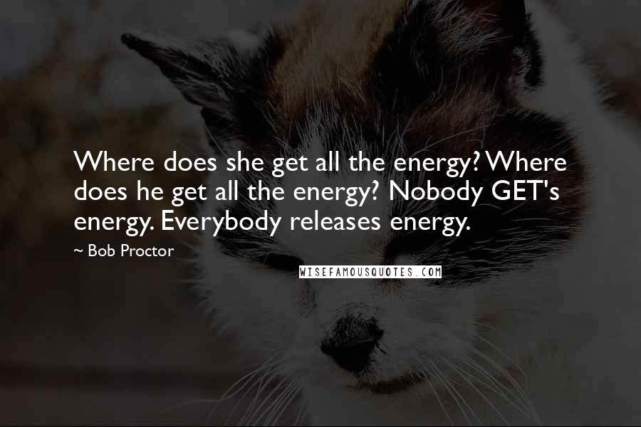 Bob Proctor Quotes: Where does she get all the energy? Where does he get all the energy? Nobody GET's energy. Everybody releases energy.