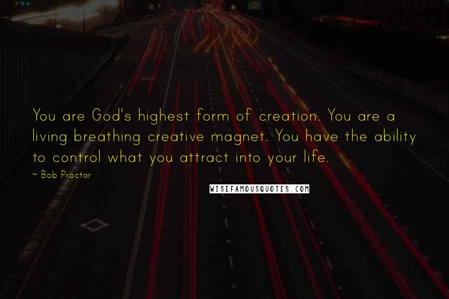 Bob Proctor Quotes: You are God's highest form of creation. You are a living breathing creative magnet. You have the ability to control what you attract into your life.