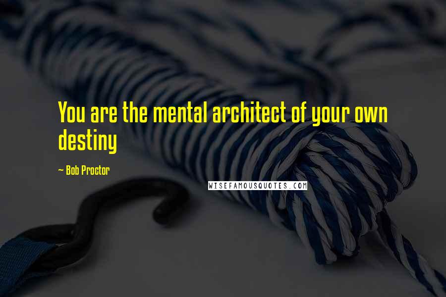 Bob Proctor Quotes: You are the mental architect of your own destiny