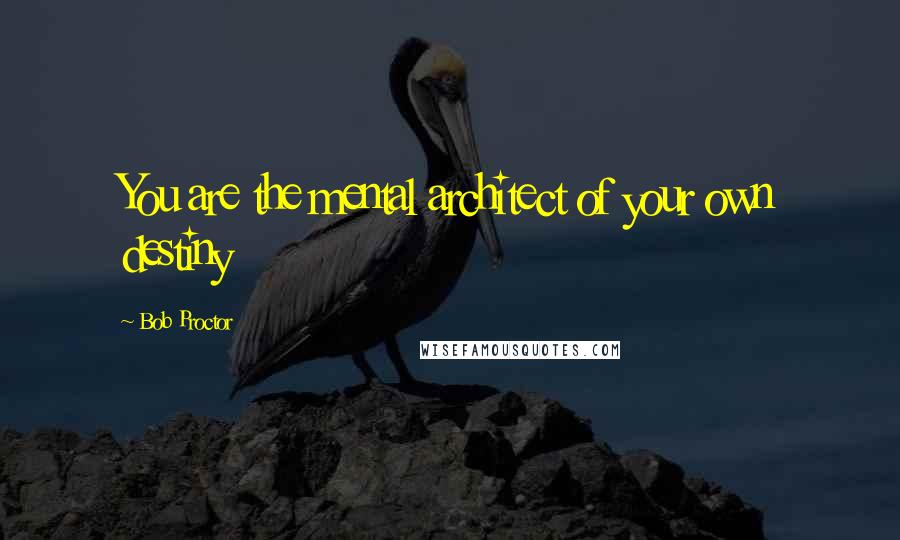 Bob Proctor Quotes: You are the mental architect of your own destiny