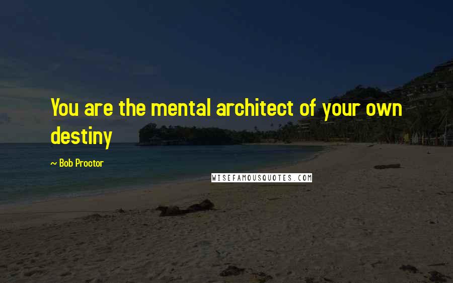 Bob Proctor Quotes: You are the mental architect of your own destiny