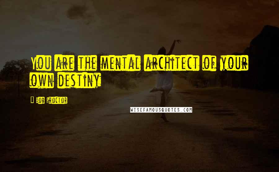 Bob Proctor Quotes: You are the mental architect of your own destiny