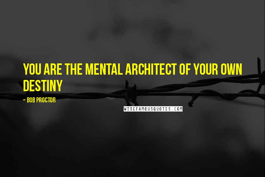 Bob Proctor Quotes: You are the mental architect of your own destiny