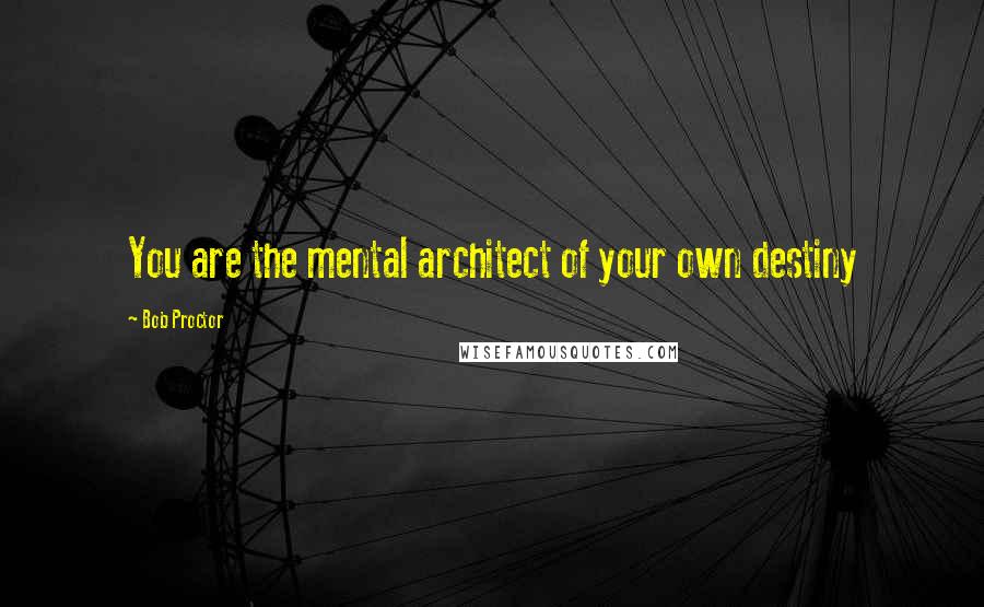 Bob Proctor Quotes: You are the mental architect of your own destiny