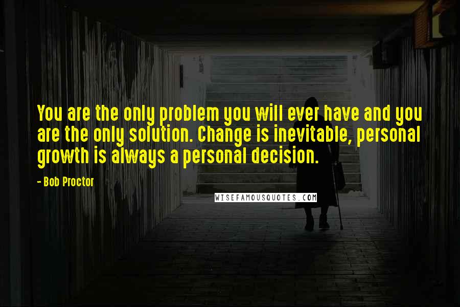 Bob Proctor Quotes: You are the only problem you will ever have and you are the only solution. Change is inevitable, personal growth is always a personal decision.