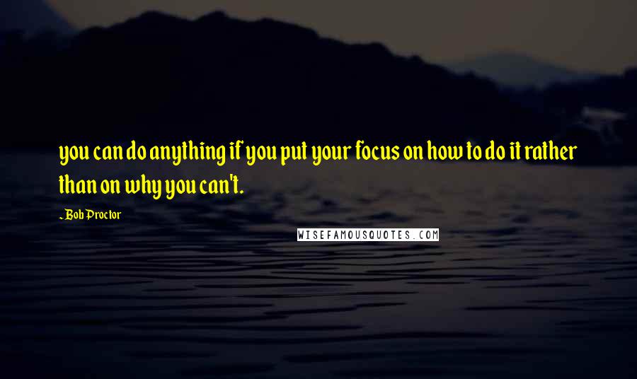 Bob Proctor Quotes: you can do anything if you put your focus on how to do it rather than on why you can't.