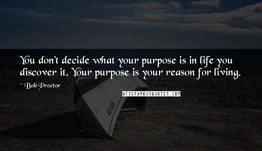 Bob Proctor Quotes: You don't decide what your purpose is in life you discover it. Your purpose is your reason for living.