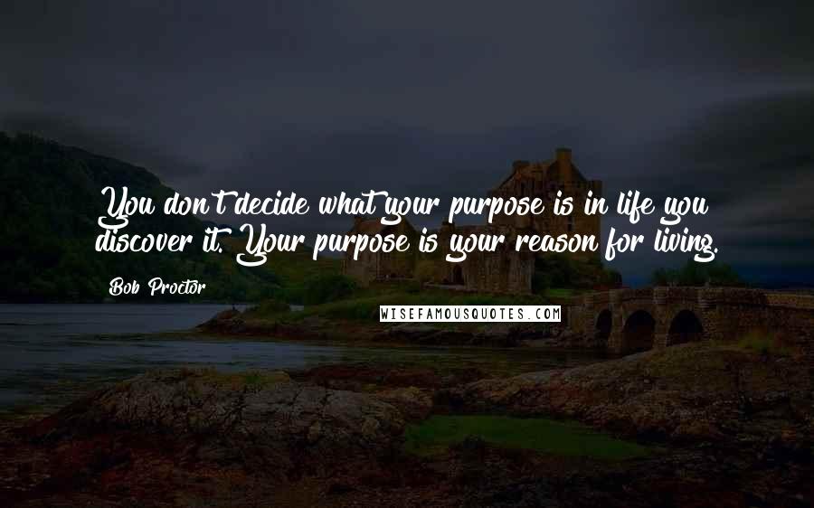 Bob Proctor Quotes: You don't decide what your purpose is in life you discover it. Your purpose is your reason for living.