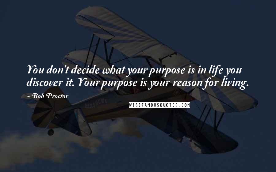 Bob Proctor Quotes: You don't decide what your purpose is in life you discover it. Your purpose is your reason for living.