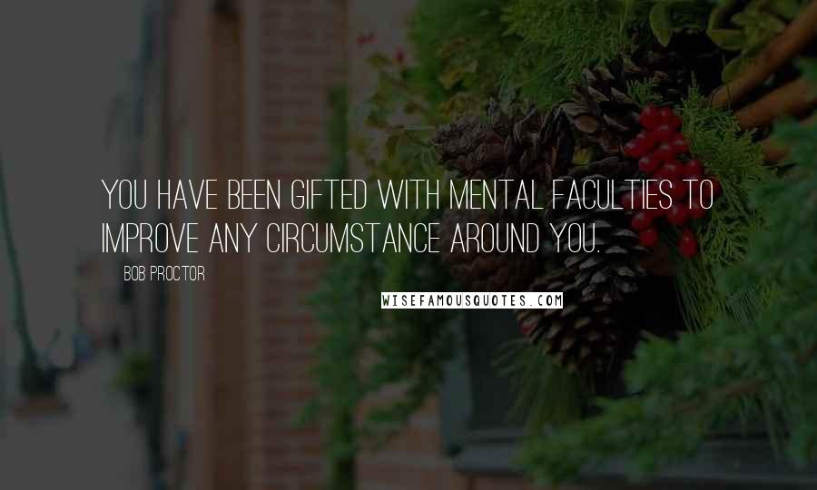 Bob Proctor Quotes: You have been gifted with mental faculties to improve any circumstance around you.