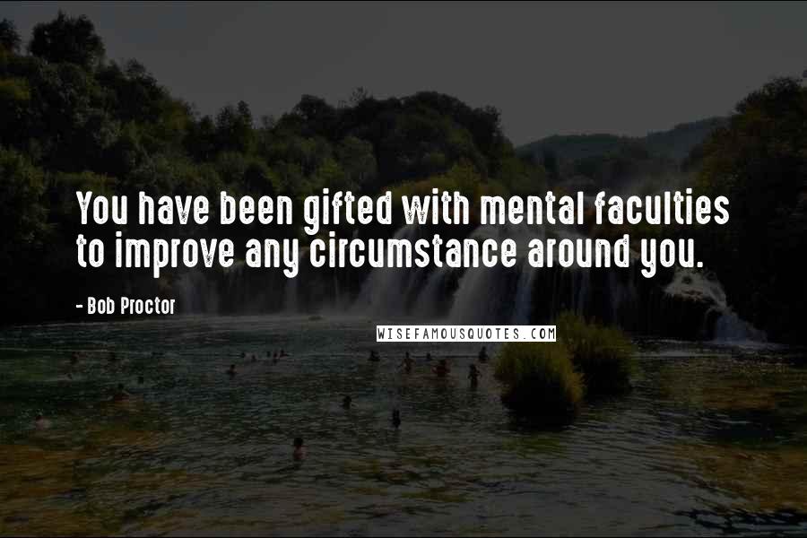 Bob Proctor Quotes: You have been gifted with mental faculties to improve any circumstance around you.