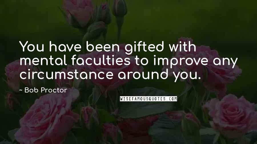 Bob Proctor Quotes: You have been gifted with mental faculties to improve any circumstance around you.