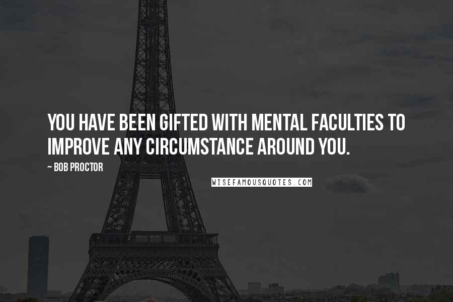 Bob Proctor Quotes: You have been gifted with mental faculties to improve any circumstance around you.