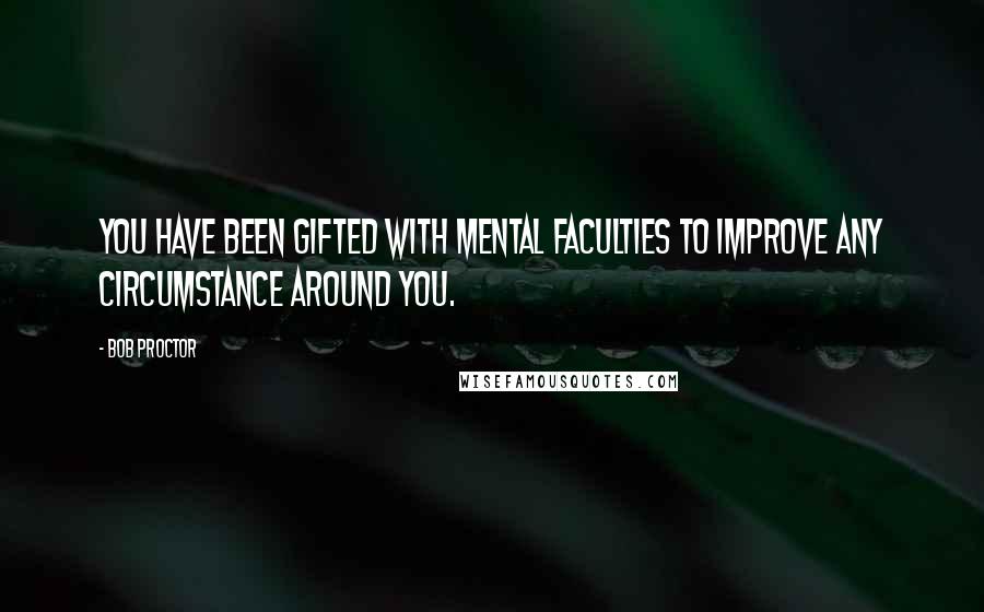 Bob Proctor Quotes: You have been gifted with mental faculties to improve any circumstance around you.