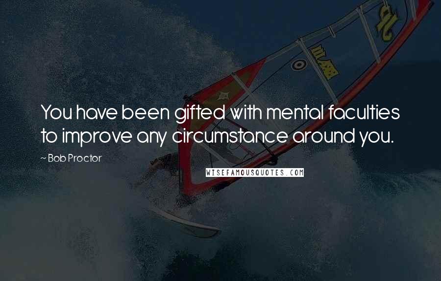 Bob Proctor Quotes: You have been gifted with mental faculties to improve any circumstance around you.