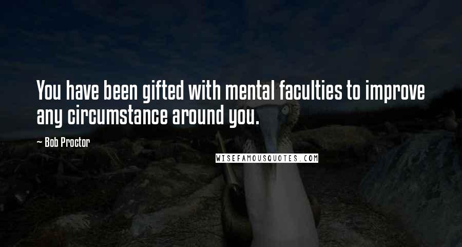 Bob Proctor Quotes: You have been gifted with mental faculties to improve any circumstance around you.