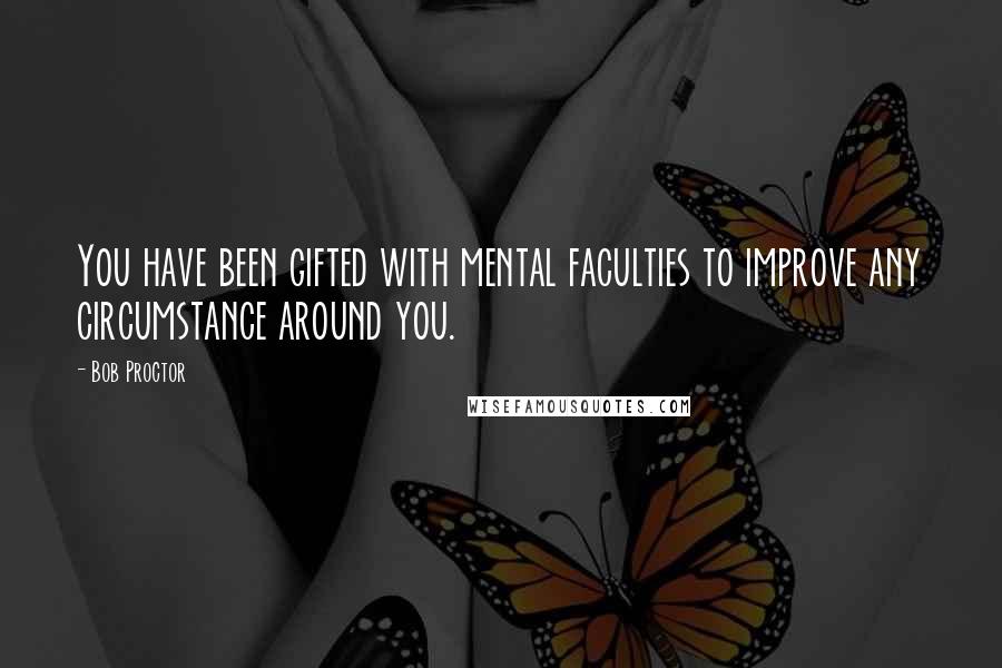 Bob Proctor Quotes: You have been gifted with mental faculties to improve any circumstance around you.
