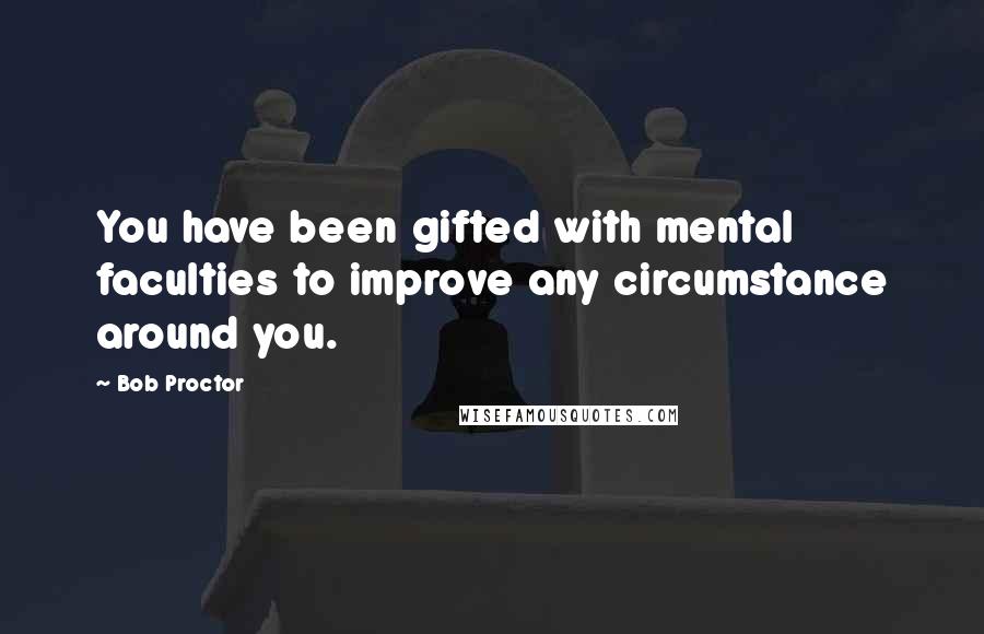 Bob Proctor Quotes: You have been gifted with mental faculties to improve any circumstance around you.