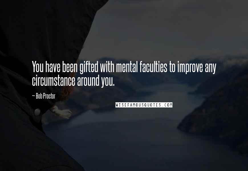 Bob Proctor Quotes: You have been gifted with mental faculties to improve any circumstance around you.