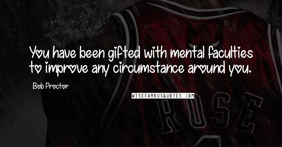 Bob Proctor Quotes: You have been gifted with mental faculties to improve any circumstance around you.
