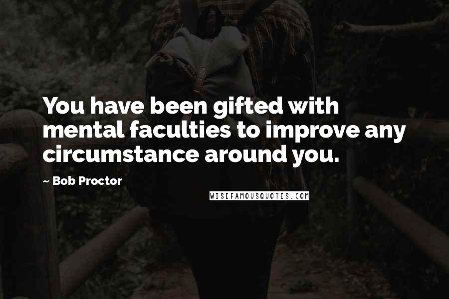 Bob Proctor Quotes: You have been gifted with mental faculties to improve any circumstance around you.