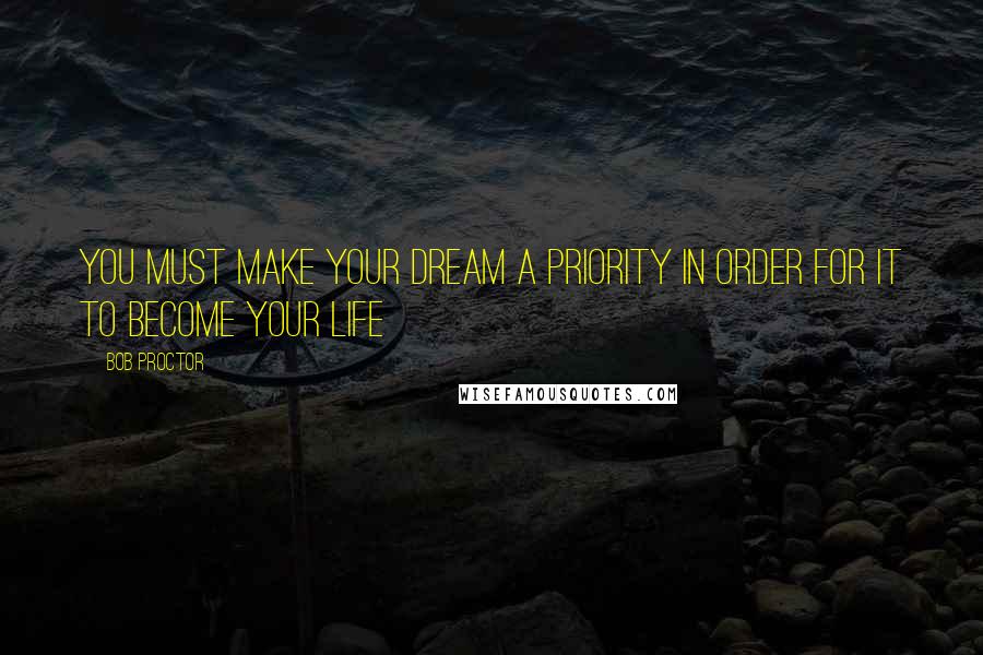 Bob Proctor Quotes: You must make your dream a priority in order for it to become your life