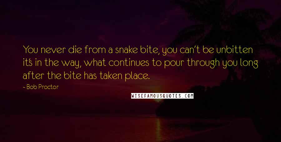 Bob Proctor Quotes: You never die from a snake bite, you can't be unbitten it's in the way, what continues to pour through you long after the bite has taken place.